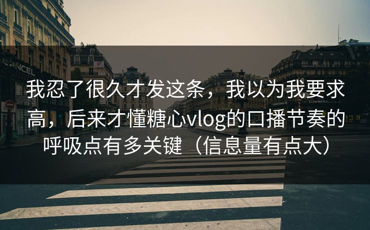 我忍了很久才发这条，我以为我要求高，后来才懂糖心vlog的口播节奏的呼吸点有多关键（信息量有点大）