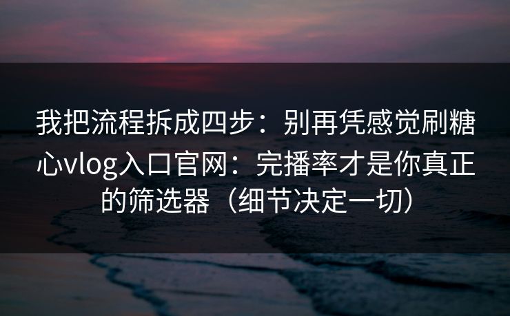 我把流程拆成四步：别再凭感觉刷糖心vlog入口官网：完播率才是你真正的筛选器（细节决定一切）