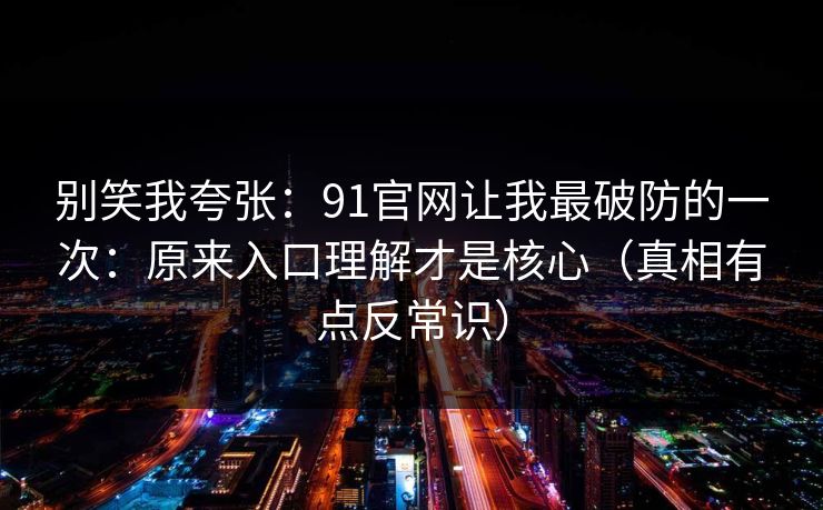 别笑我夸张：91官网让我最破防的一次：原来入口理解才是核心（真相有点反常识）