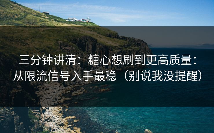 三分钟讲清：糖心想刷到更高质量：从限流信号入手最稳（别说我没提醒）