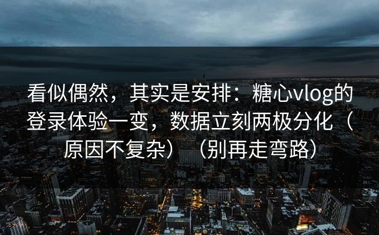 看似偶然，其实是安排：糖心vlog的登录体验一变，数据立刻两极分化（原因不复杂）（别再走弯路）
