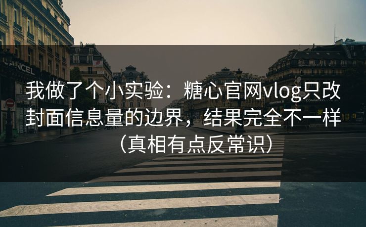 我做了个小实验：糖心官网vlog只改封面信息量的边界，结果完全不一样（真相有点反常识）