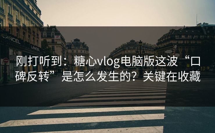 刚打听到：糖心vlog电脑版这波“口碑反转”是怎么发生的？关键在收藏