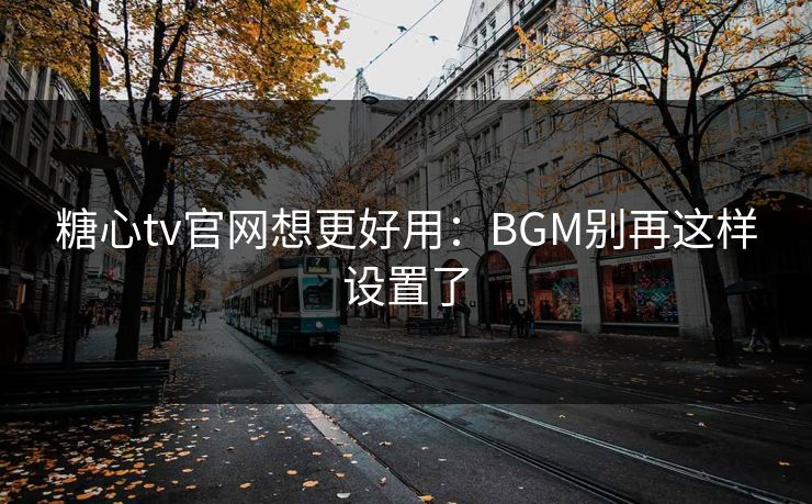 糖心tv官网想更好用：BGM别再这样设置了