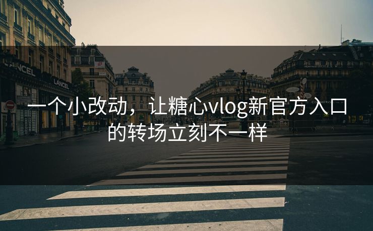 一个小改动，让糖心vlog新官方入口的转场立刻不一样