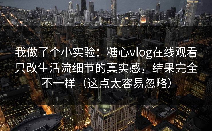 我做了个小实验：糖心vlog在线观看只改生活流细节的真实感，结果完全不一样（这点太容易忽略）