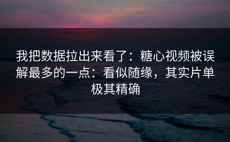 我把数据拉出来看了：糖心视频被误解最多的一点：看似随缘，其实片单极其精确