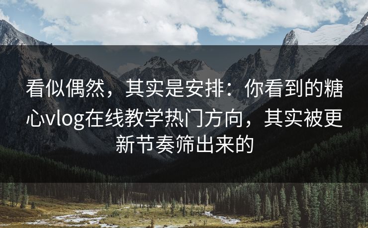 看似偶然，其实是安排：你看到的糖心vlog在线教学热门方向，其实被更新节奏筛出来的
