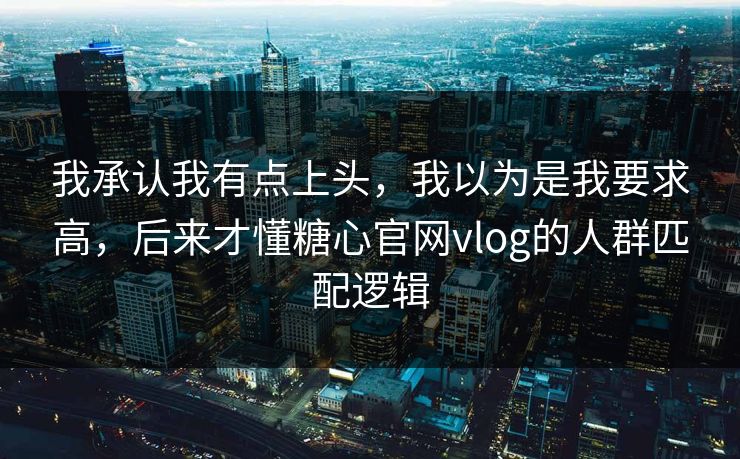 我承认我有点上头，我以为是我要求高，后来才懂糖心官网vlog的人群匹配逻辑