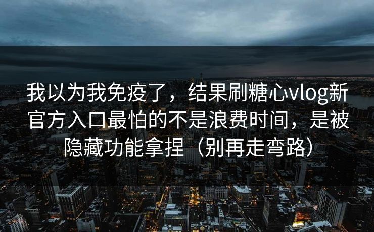 我以为我免疫了，结果刷糖心vlog新官方入口最怕的不是浪费时间，是被隐藏功能拿捏（别再走弯路）