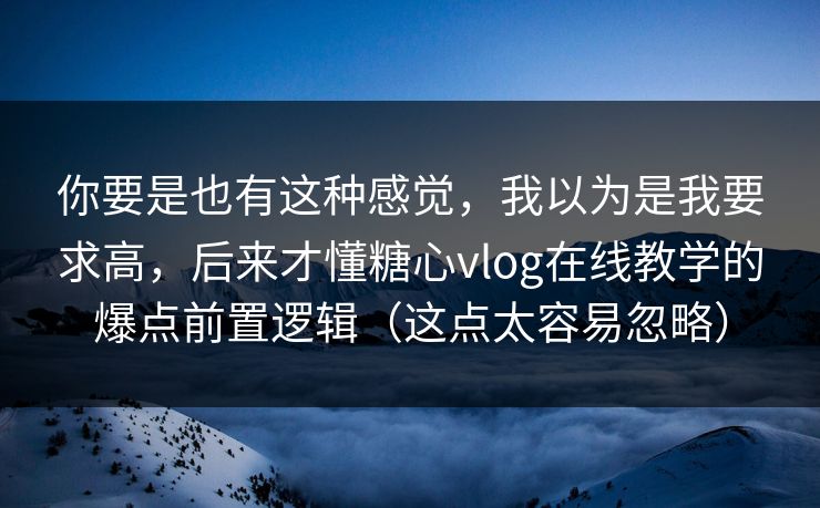 你要是也有这种感觉，我以为是我要求高，后来才懂糖心vlog在线教学的爆点前置逻辑（这点太容易忽略）