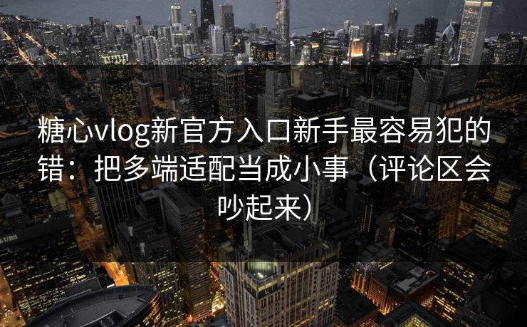 糖心vlog新官方入口新手最容易犯的错：把多端适配当成小事（评论区会吵起来）