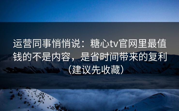 运营同事悄悄说：糖心tv官网里最值钱的不是内容，是省时间带来的复利（建议先收藏）
