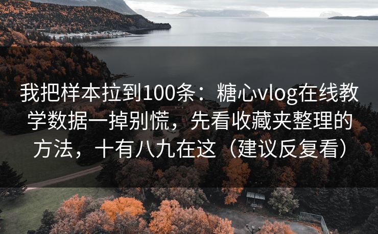 我把样本拉到100条：糖心vlog在线教学数据一掉别慌，先看收藏夹整理的方法，十有八九在这（建议反复看）