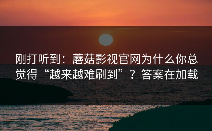 刚打听到：蘑菇影视官网为什么你总觉得“越来越难刷到”？答案在加载