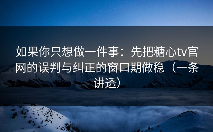 如果你只想做一件事：先把糖心tv官网的误判与纠正的窗口期做稳（一条讲透）