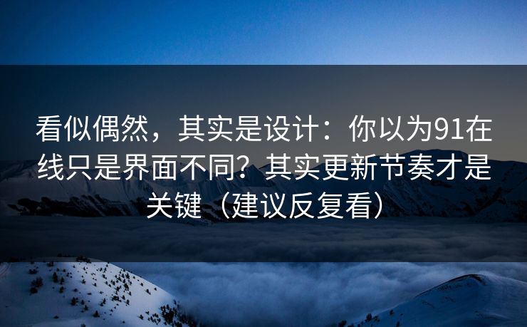 看似偶然，其实是设计：你以为91在线只是界面不同？其实更新节奏才是关键（建议反复看）