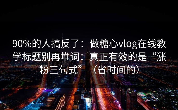 90%的人搞反了：做糖心vlog在线教学标题别再堆词：真正有效的是“涨粉三句式”（省时间的）