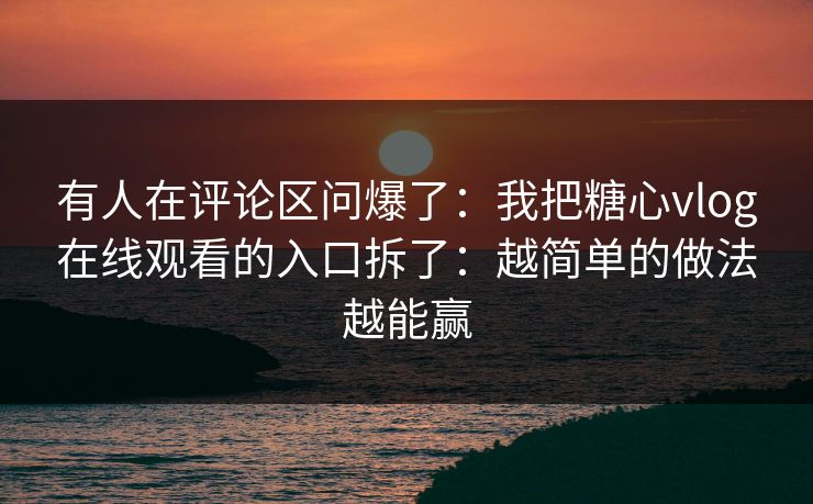有人在评论区问爆了：我把糖心vlog在线观看的入口拆了：越简单的做法越能赢