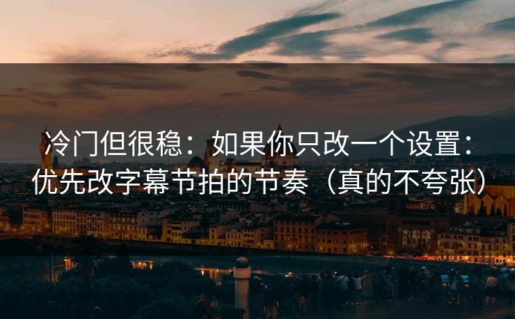 冷门但很稳：如果你只改一个设置：优先改字幕节拍的节奏（真的不夸张）