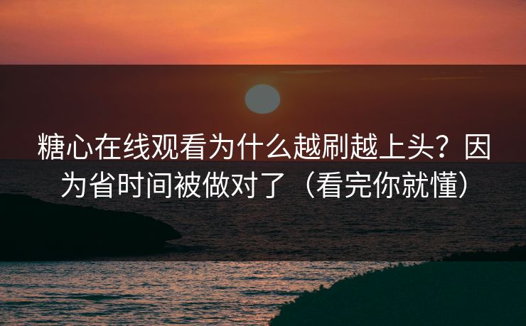 糖心在线观看为什么越刷越上头？因为省时间被做对了（看完你就懂）