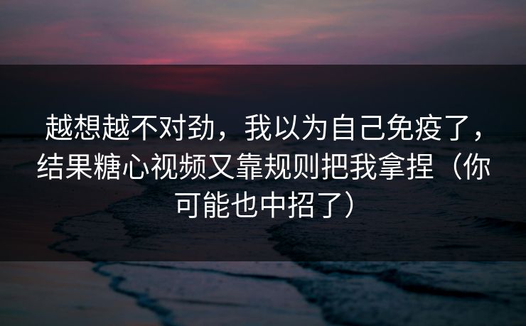 越想越不对劲，我以为自己免疫了，结果糖心视频又靠规则把我拿捏（你可能也中招了）