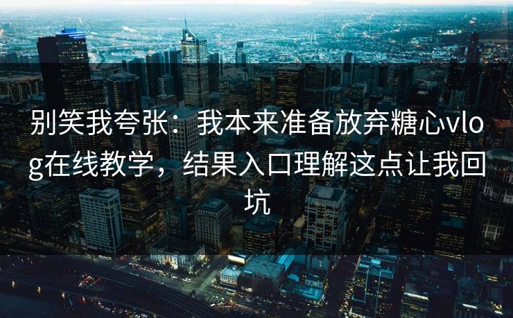 别笑我夸张：我本来准备放弃糖心vlog在线教学，结果入口理解这点让我回坑