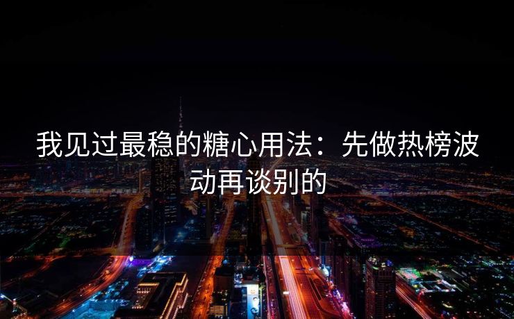 我见过最稳的糖心用法：先做热榜波动再谈别的