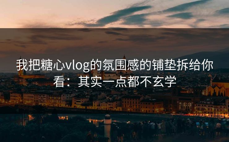 我把糖心vlog的氛围感的铺垫拆给你看：其实一点都不玄学
