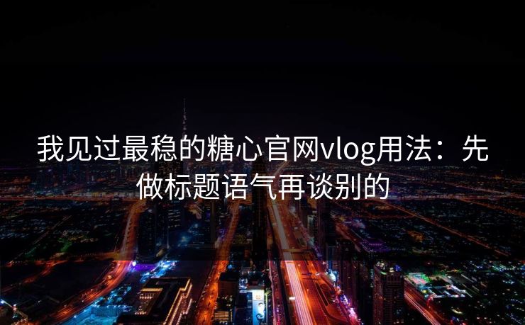 我见过最稳的糖心官网vlog用法：先做标题语气再谈别的