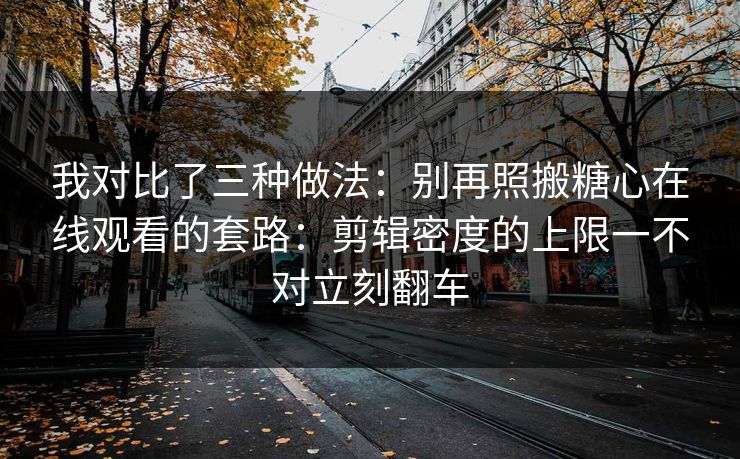 我对比了三种做法：别再照搬糖心在线观看的套路：剪辑密度的上限一不对立刻翻车