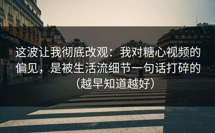 这波让我彻底改观：我对糖心视频的偏见，是被生活流细节一句话打碎的（越早知道越好）