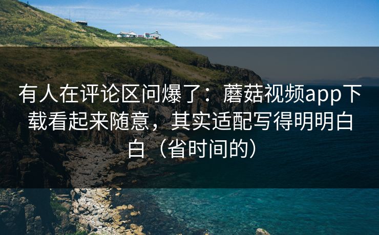 有人在评论区问爆了：蘑菇视频app下载看起来随意，其实适配写得明明白白（省时间的）