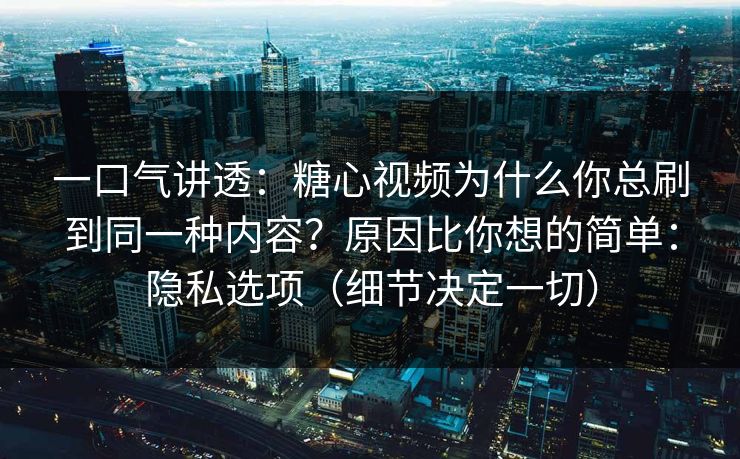 一口气讲透：糖心视频为什么你总刷到同一种内容？原因比你想的简单：隐私选项（细节决定一切）