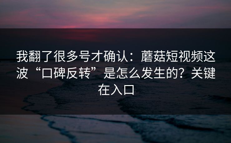 我翻了很多号才确认：蘑菇短视频这波“口碑反转”是怎么发生的？关键在入口