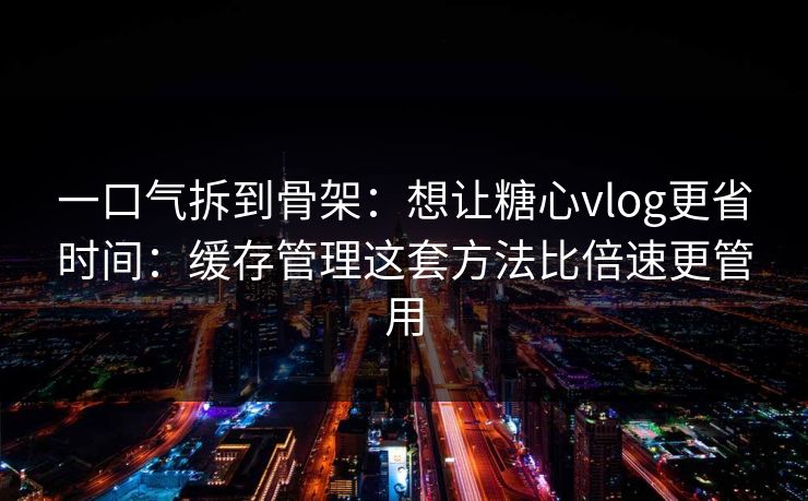 一口气拆到骨架：想让糖心vlog更省时间：缓存管理这套方法比倍速更管用
