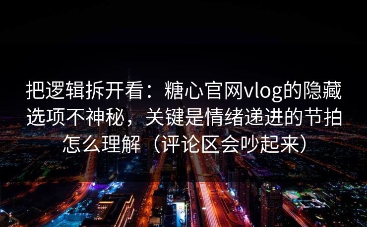 把逻辑拆开看：糖心官网vlog的隐藏选项不神秘，关键是情绪递进的节拍怎么理解（评论区会吵起来）