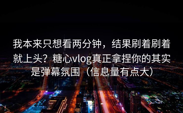 我本来只想看两分钟,结果刷着刷着就上头?糖心vlog真正拿捏你的其实是弹幕氛围(信息量有点大) 我本来只想看两分钟,结果刷着刷着就上头?糖心vlog真正拿捏你的其实是弹幕氛围(信息量有点大)