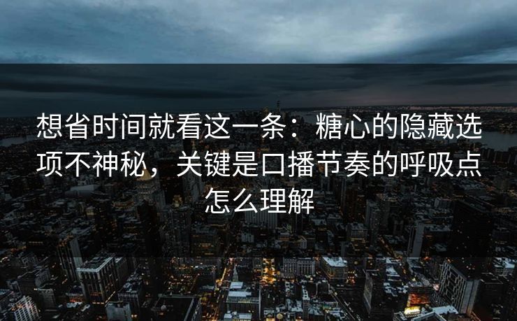 想省时间就看这一条:糖心的隐藏选项不神秘,关键是口播节奏的呼吸点怎么理解 想省时间就看这一条:糖心的隐藏选项不神秘,关键是口播节奏的呼吸点怎么理解