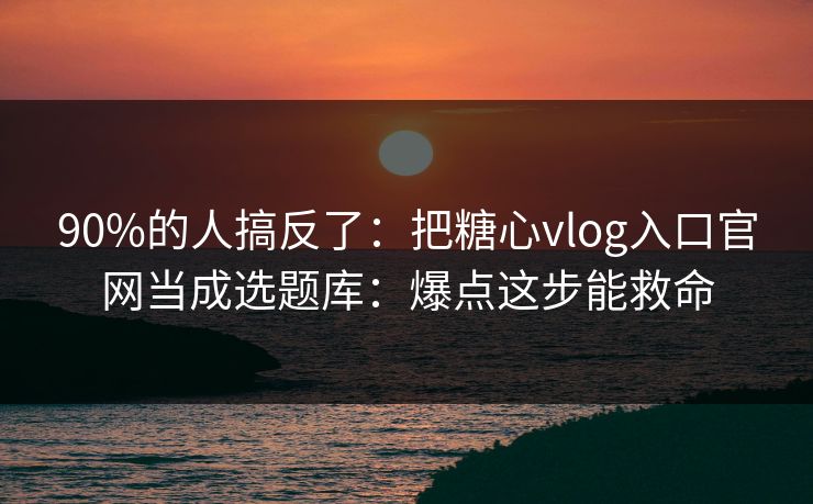 90%的人搞反了:把糖心vlog入口官网当成选题库:爆点这步能救命 90%的人搞反了:把糖心vlog入口官网当成选题库:爆点这步能救命