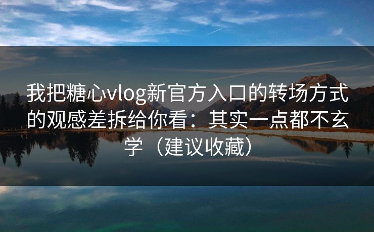 我把糖心vlog新官方入口的转场方式的观感差拆给你看:其实一点都不玄学(建议收藏) 我把糖心vlog新官方入口的转场方式的观感差拆给你看:其实一点都不玄学(建议收藏)