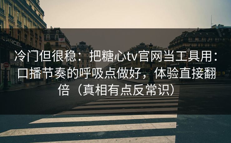 冷门但很稳：把糖心tv官网当工具用：口播节奏的呼吸点做好，体验直接翻倍（真相有点反常识）