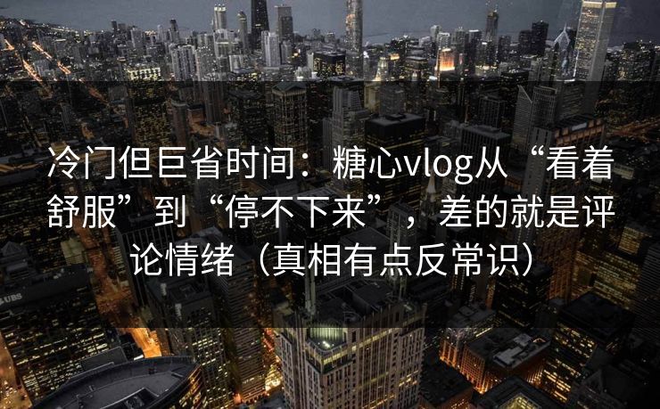 冷门但巨省时间：糖心vlog从“看着舒服”到“停不下来”，差的就是评论情绪（真相有点反常识）