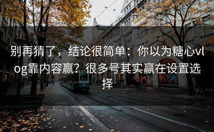 别再猜了，结论很简单：你以为糖心vlog靠内容赢？很多号其实赢在设置选择