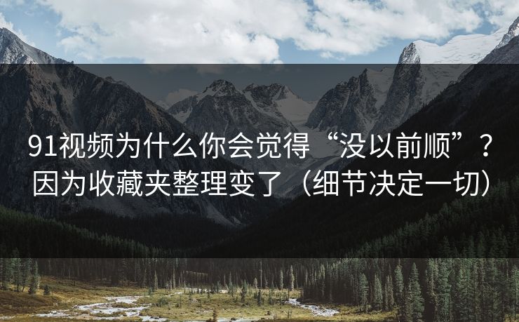 91视频为什么你会觉得“没以前顺”？因为收藏夹整理变了（细节决定一切）