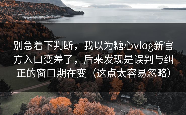 别急着下判断，我以为糖心vlog新官方入口变差了，后来发现是误判与纠正的窗口期在变（这点太容易忽略）