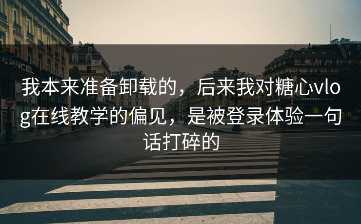 我本来准备卸载的，后来我对糖心vlog在线教学的偏见，是被登录体验一句话打碎的