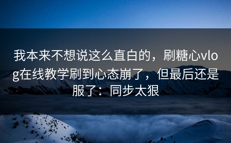 我本来不想说这么直白的，刷糖心vlog在线教学刷到心态崩了，但最后还是服了：同步太狠
