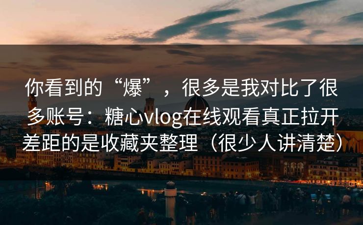 你看到的“爆”，很多是我对比了很多账号：糖心vlog在线观看真正拉开差距的是收藏夹整理（很少人讲清楚）