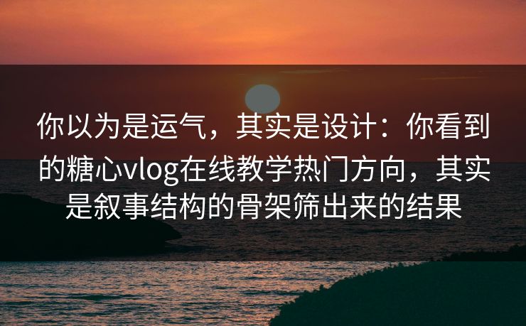 你以为是运气，其实是设计：你看到的糖心vlog在线教学热门方向，其实是叙事结构的骨架筛出来的结果